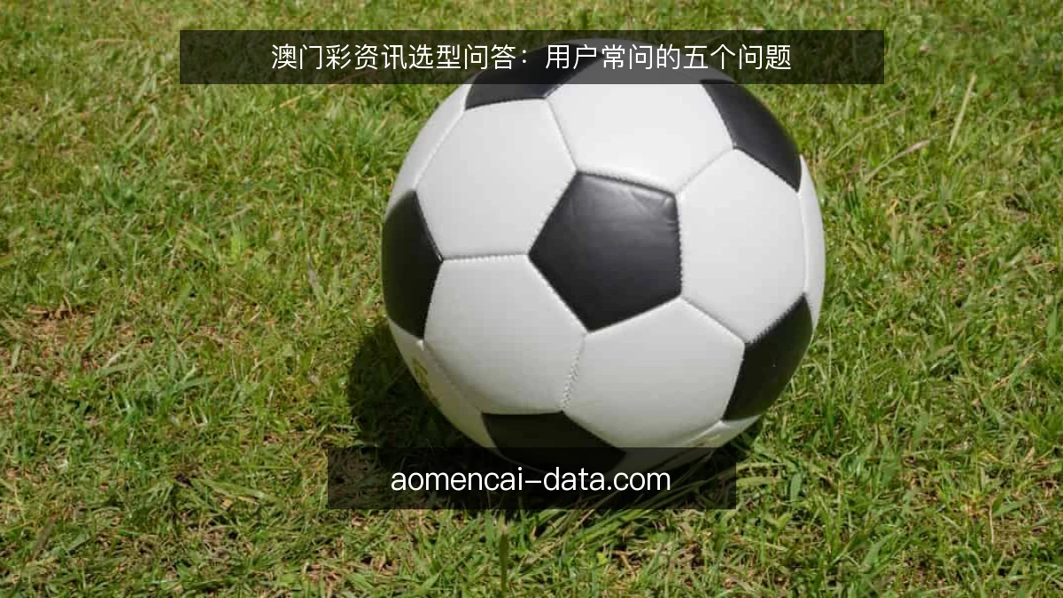 澳门彩资讯选型问答：用户常问的五个问题
