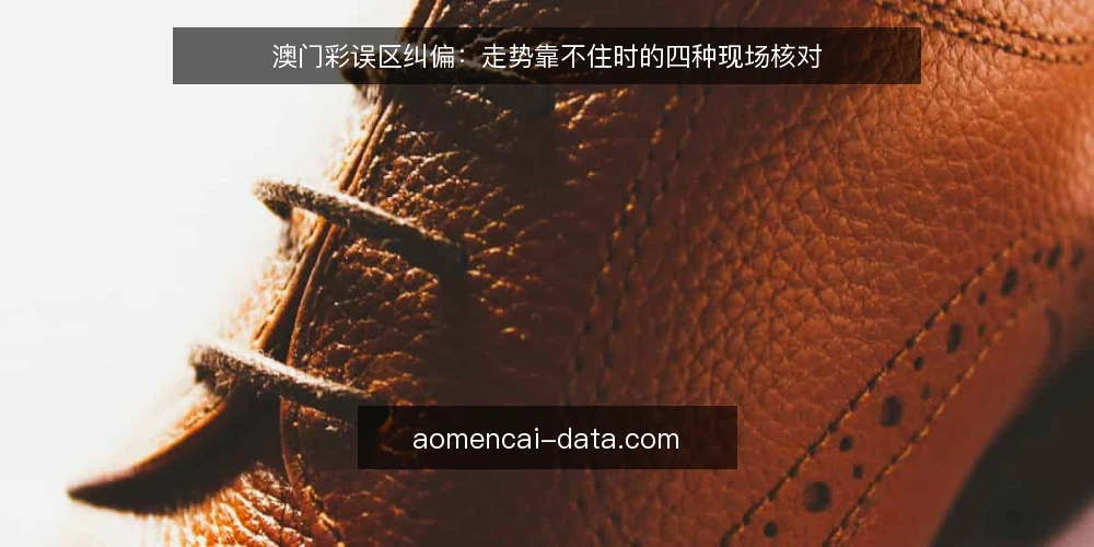 澳门彩误区纠偏:走势靠不住时的四种现场核对 — 先看哪些信号值得留意 配图